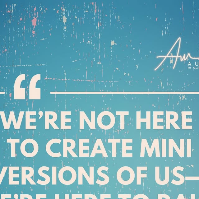 We’re not here to create mini versions of ourselves.